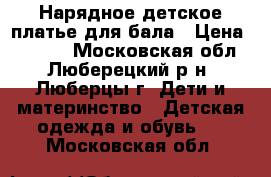 Нарядное детское платье для бала › Цена ­ 3 500 - Московская обл., Люберецкий р-н, Люберцы г. Дети и материнство » Детская одежда и обувь   . Московская обл.